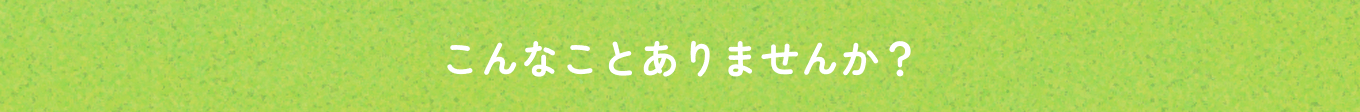 こんなことありませんか？