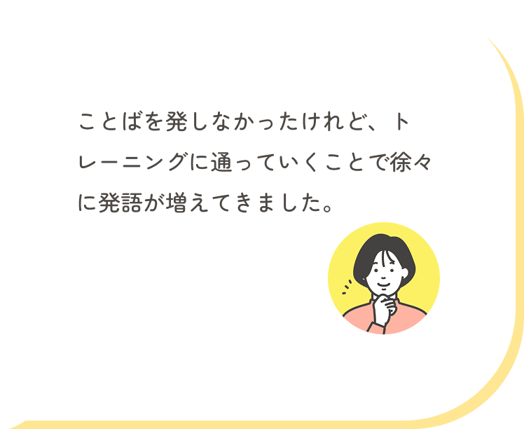 ことばを発しなかったけれど、トレーニングに通っていくことで徐々に発語が増えてきました。