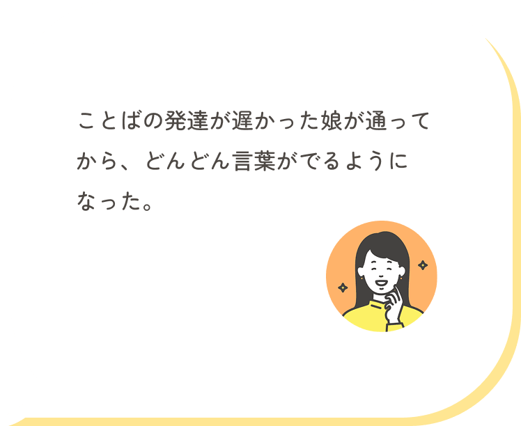 ことばの発達が遅かった娘が通ってから、どんどん言葉がでるようになった。